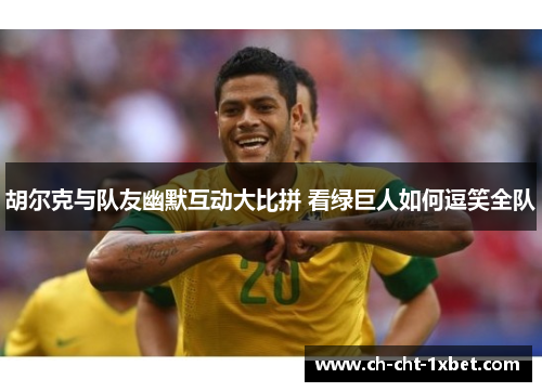 胡尔克与队友幽默互动大比拼 看绿巨人如何逗笑全队 胡尔克与队友幽默互动大比拼 看绿巨人如何逗笑全队
