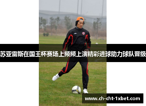 苏亚雷斯在国王杯赛场上频频上演精彩进球助力球队晋级 苏亚雷斯在国王杯赛场上频频上演精彩进球助力球队晋级