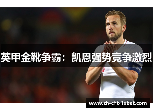 英甲金靴争霸:凯恩强势竞争激烈 英甲金靴争霸:凯恩强势竞争激烈