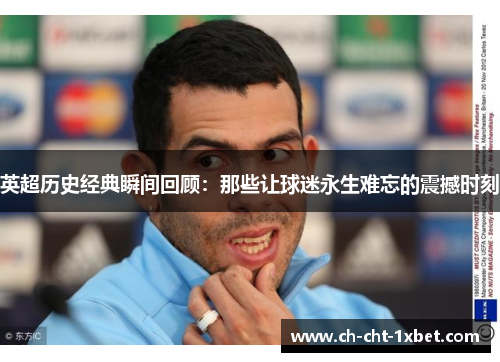英超历史经典瞬间回顾：那些让球迷永生难忘的震撼时刻
