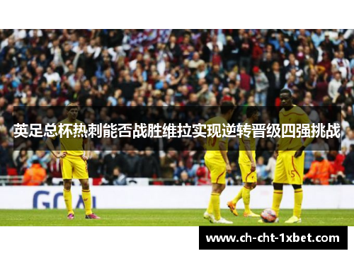 英足总杯热刺能否战胜维拉实现逆转晋级四强挑战 英足总杯热刺能否战胜维拉实现逆转晋级四强挑战