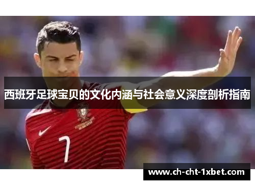 西班牙足球宝贝的文化内涵与社会意义深度剖析指南 西班牙足球宝贝的文化内涵与社会意义深度剖析指南