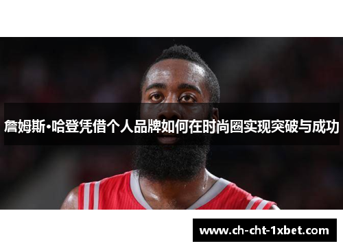 詹姆斯·哈登凭借个人品牌如何在时尚圈实现突破与成功