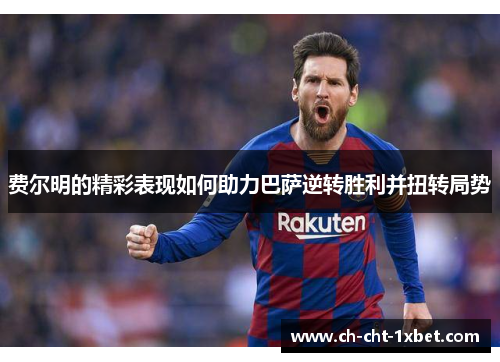 费尔明的精彩表现如何助力巴萨逆转胜利并扭转局势
