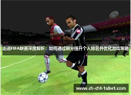 走进FIFA联赛深度解析:如何通过刷分提升个人排名并优化游戏策略 走进FIFA联赛深度解析:如何通过刷分提升个人排名并优化游戏策略