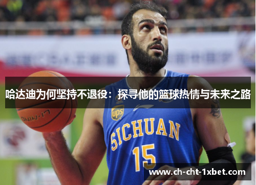 哈达迪为何坚持不退役:探寻他的篮球热情与未来之路 哈达迪为何坚持不退役:探寻他的篮球热情与未来之路