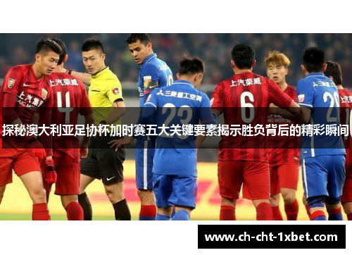 探秘澳大利亚足协杯加时赛五大关键要素揭示胜负背后的精彩瞬间 探秘澳大利亚足协杯加时赛五大关键要素揭示胜负背后的精彩瞬间