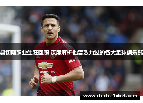 桑切斯职业生涯回顾 深度解析他曾效力过的各大足球俱乐部 桑切斯职业生涯回顾 深度解析他曾效力过的各大足球俱乐部