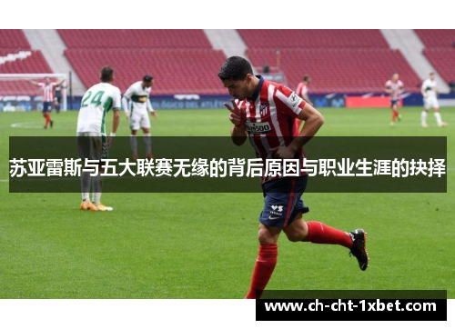 苏亚雷斯与五大联赛无缘的背后原因与职业生涯的抉择 苏亚雷斯与五大联赛无缘的背后原因与职业生涯的抉择