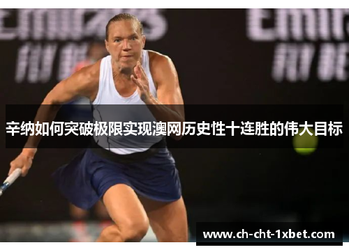 辛纳如何突破极限实现澳网历史性十连胜的伟大目标 辛纳如何突破极限实现澳网历史性十连胜的伟大目标