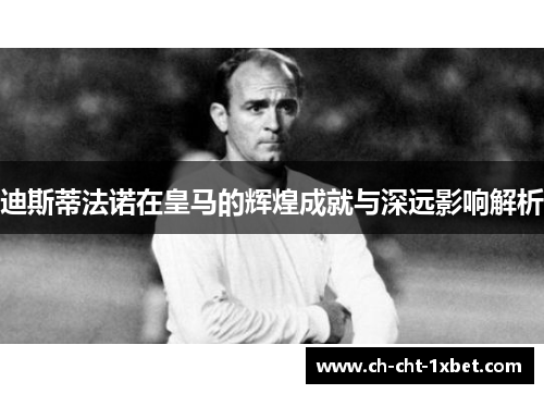 迪斯蒂法诺在皇马的辉煌成就与深远影响解析 迪斯蒂法诺在皇马的辉煌成就与深远影响解析