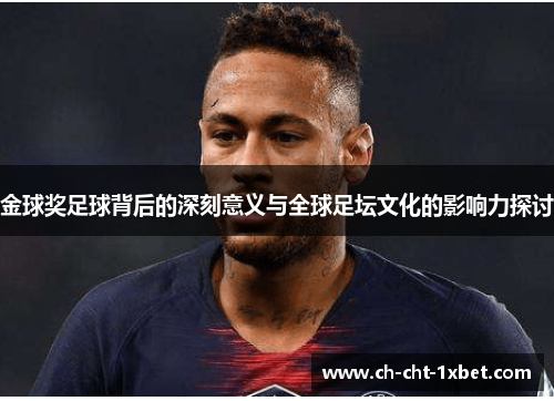 金球奖足球背后的深刻意义与全球足坛文化的影响力探讨 金球奖足球背后的深刻意义与全球足坛文化的影响力探讨