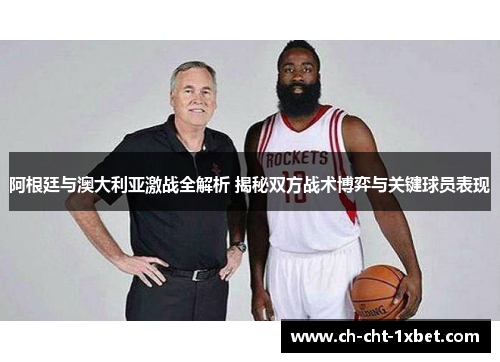 阿根廷与澳大利亚激战全解析 揭秘双方战术博弈与关键球员表现 阿根廷与澳大利亚激战全解析 揭秘双方战术博弈与关键球员表现