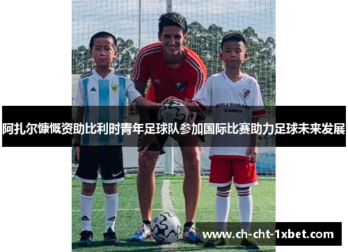 阿扎尔慷慨资助比利时青年足球队参加国际比赛助力足球未来发展 阿扎尔慷慨资助比利时青年足球队参加国际比赛助力足球未来发展