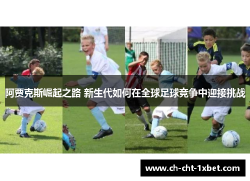 阿贾克斯崛起之路 新生代如何在全球足球竞争中迎接挑战 阿贾克斯崛起之路 新生代如何在全球足球竞争中迎接挑战