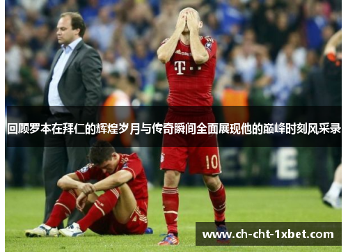 回顾罗本在拜仁的辉煌岁月与传奇瞬间全面展现他的巅峰时刻风采录 回顾罗本在拜仁的辉煌岁月与传奇瞬间全面展现他的巅峰时刻风采录