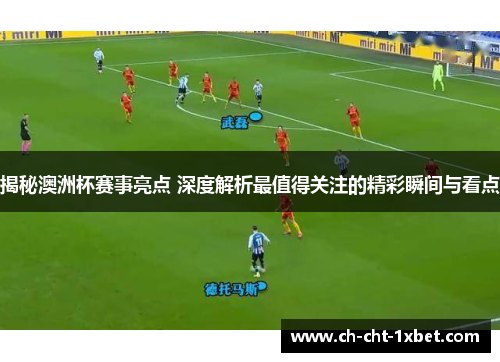 揭秘澳洲杯赛事亮点 深度解析最值得关注的精彩瞬间与看点 揭秘澳洲杯赛事亮点 深度解析最值得关注的精彩瞬间与看点