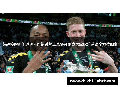 英超停摆期间球迷不可错过的丰富多彩创意居家娱乐活动全方位指南 英超停摆期间球迷不可错过的丰富多彩创意居家娱乐活动全方位指南