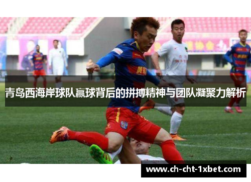 青岛西海岸球队赢球背后的拼搏精神与团队凝聚力解析