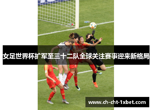 女足世界杯扩军至三十二队全球关注赛事迎来新格局