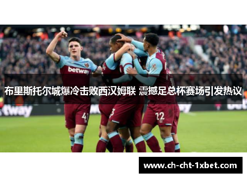 布里斯托尔城爆冷击败西汉姆联 震撼足总杯赛场引发热议