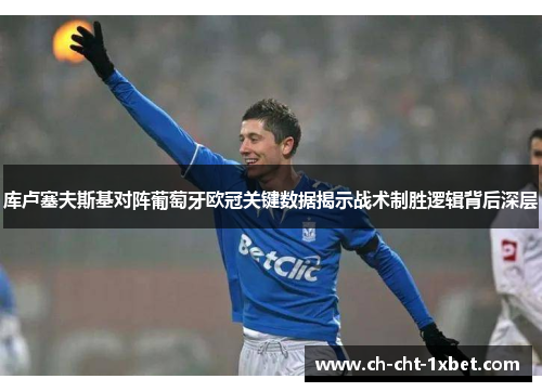 库卢塞夫斯基对阵葡萄牙欧冠关键数据揭示战术制胜逻辑背后深层