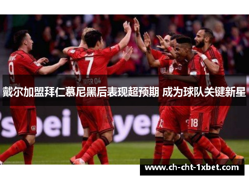 戴尔加盟拜仁慕尼黑后表现超预期 成为球队关键新星