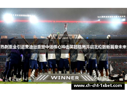 热刺重金引进麦迪逊重塑中场核心冲击英超格局开启北伦敦新篇章未来